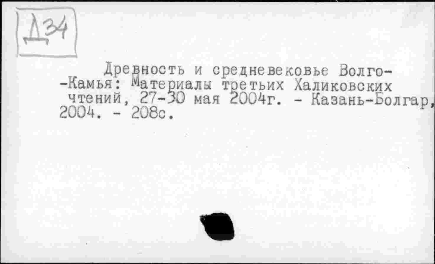 ﻿Древность и средневековье Волго--Камья^ материалы третьих Халиковских чтений, 27-30 мая 2004г. - Казань-Болгар 2004. - 208с.	?